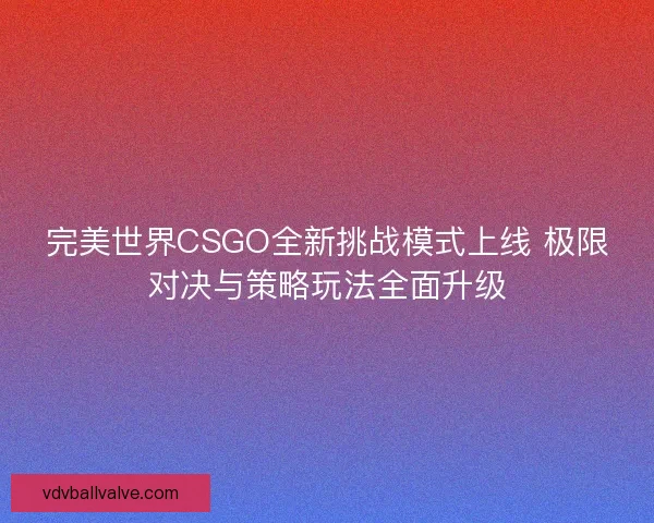 完美世界CSGO全新挑战模式上线 极限对决与策略玩法全面升级 完美世界CSGO全新挑战模式上线 极限对决与策略玩法全面升级