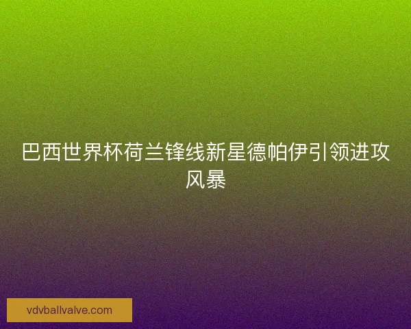 巴西世界杯荷兰锋线新星德帕伊引领进攻风暴