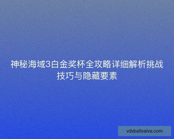 神秘海域3白金奖杯全攻略详细解析挑战技巧与隐藏要素