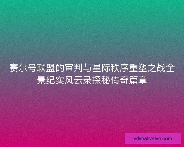 赛尔号联盟的审判与星际秩序重塑之战全景纪实风云录探秘传奇篇章